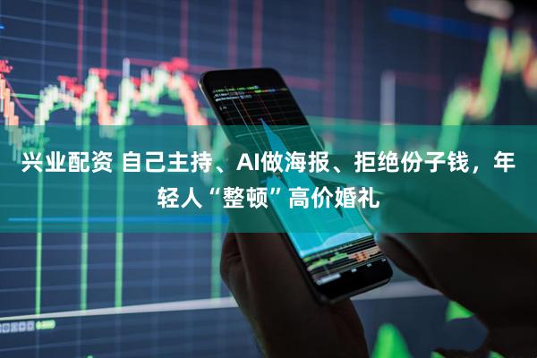 兴业配资 自己主持、AI做海报、拒绝份子钱，年轻人“整顿”高价婚礼