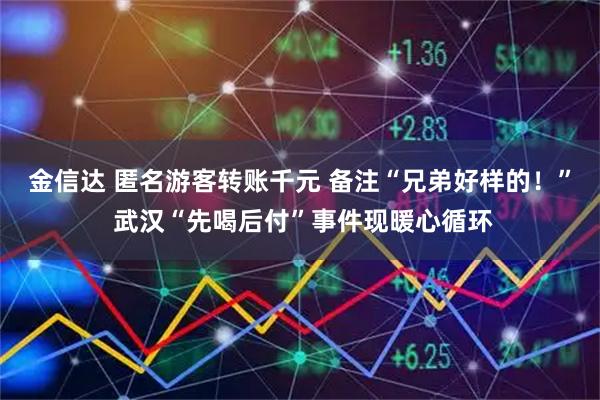 金信达 匿名游客转账千元 备注“兄弟好样的！” 武汉“先喝后付”事件现暖心循环