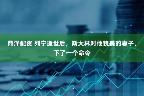 鼎泽配资 列宁逝世后，斯大林对他貌美的妻子，下了一个命令