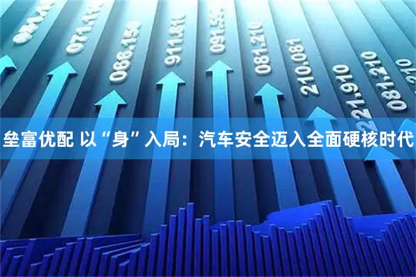 垒富优配 以“身”入局:汽车安全迈入全面硬核时代