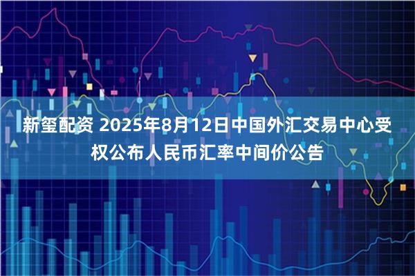 新玺配资 2025年8月12日中国外汇交易中心受权公布人民币汇率中间价公告