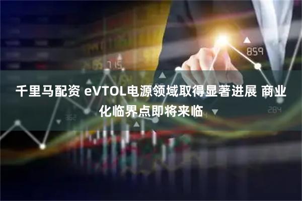 千里马配资 eVTOL电源领域取得显著进展 商业化临界点即将来临