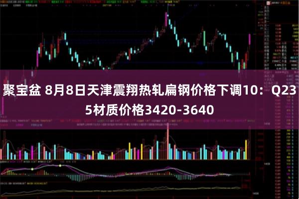 聚宝盆 8月8日天津震翔热轧扁钢价格下调10：Q235材质价格3420-3640