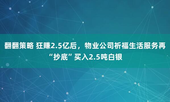 翻翻策略 狂赚2.5亿后,物业公司祈福生活服务再“抄底”买入2.5吨白银