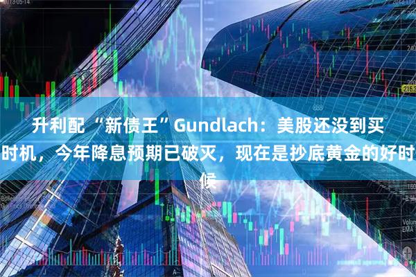 升利配 “新债王”Gundlach:美股还没到买入时机,今年降息预期已破灭,现在是抄底黄金的好时候