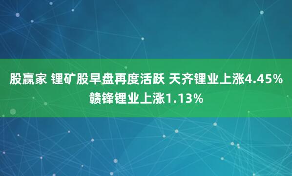 股赢家 锂矿股早盘再度活跃 天齐锂业上涨4.45%赣锋锂业上涨1.13%