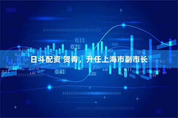 日斗配资 贺青，升任上海市副市长
