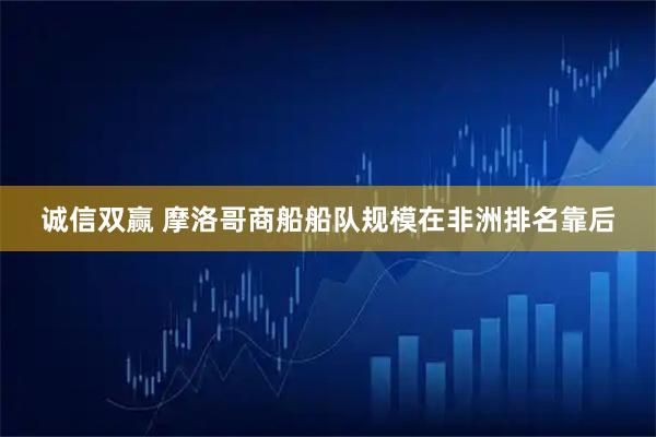 诚信双赢 摩洛哥商船船队规模在非洲排名靠后