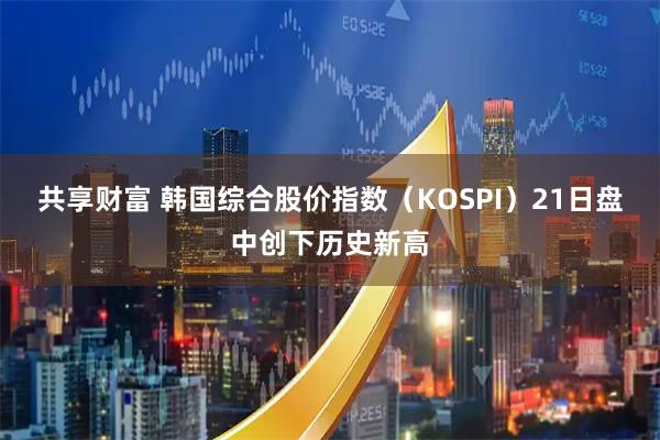 共享财富 韩国综合股价指数（KOSPI）21日盘中创下历史新高