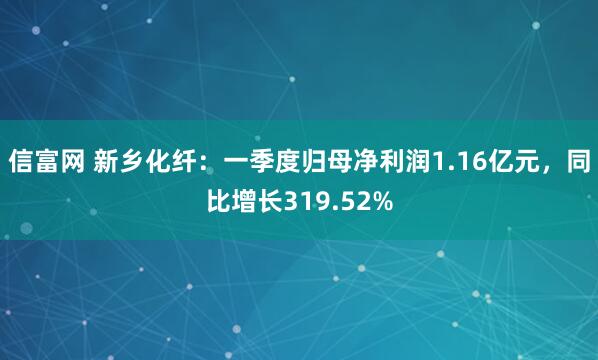 信富网 新乡化纤：一季度归母净利润1.16亿元，同比增长319.52%