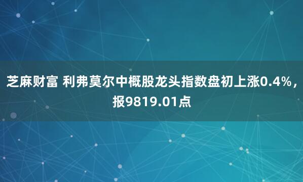 芝麻财富 利弗莫尔中概股龙头指数盘初上涨0.4%，报9819.01点