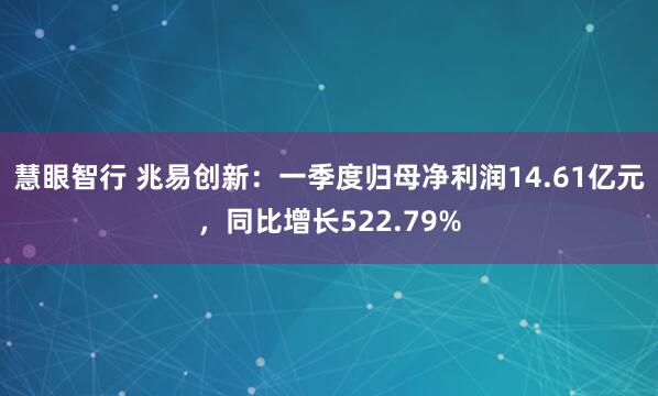 慧眼智行 兆易创新：一季度归母净利润14.61亿元，同比增长522.79%