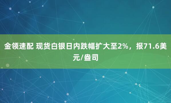 金领速配 现货白银日内跌幅扩大至2%，报71.6美元/盎司