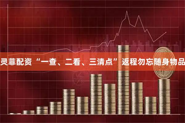 灵菲配资 “一查、二看、三清点” 返程勿忘随身物品