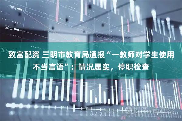 致富配资 三明市教育局通报“一教师对学生使用不当言语”：情况属实，停职检查