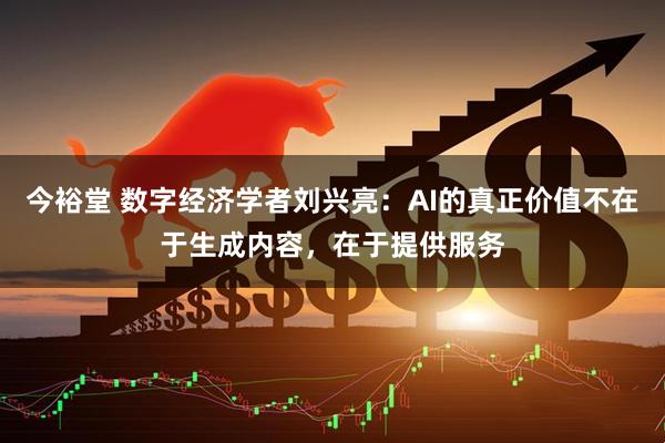 今裕堂 数字经济学者刘兴亮：AI的真正价值不在于生成内容，在于提供服务