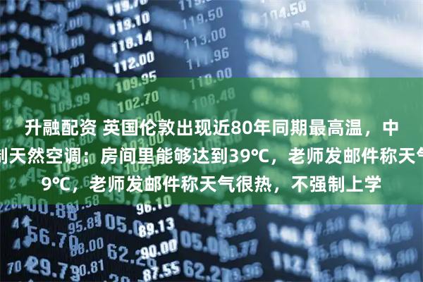 升融配资 英国伦敦出现近80年同期最高温，中国留学生被热到自制天然空调：房间里能够达到39℃，老师发邮件称天气很热，不强制上学
