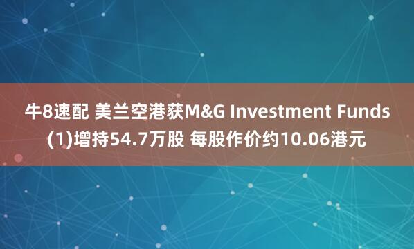 牛8速配 美兰空港获M&G Investment Funds(1)增持54.7万股 每股作价约10.06港元