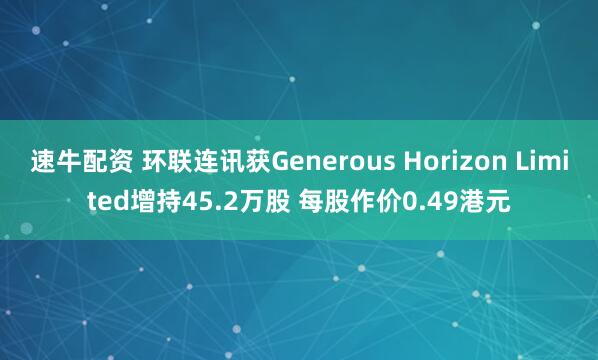 速牛配资 环联连讯获Generous Horizon Limited增持45.2万股 每股作价0.49港元